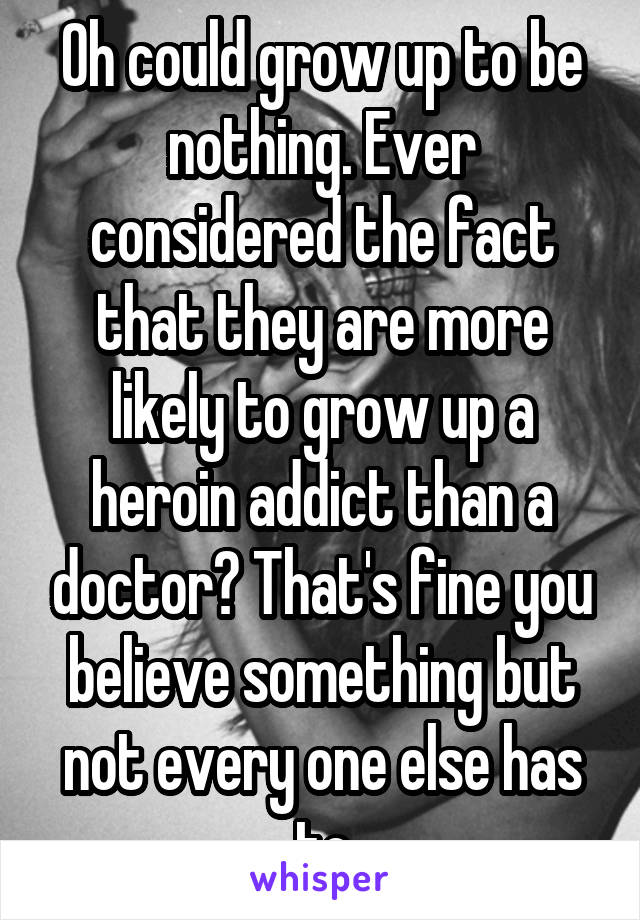 Oh could grow up to be nothing. Ever considered the fact that they are more likely to grow up a heroin addict than a doctor? That's fine you believe something but not every one else has to