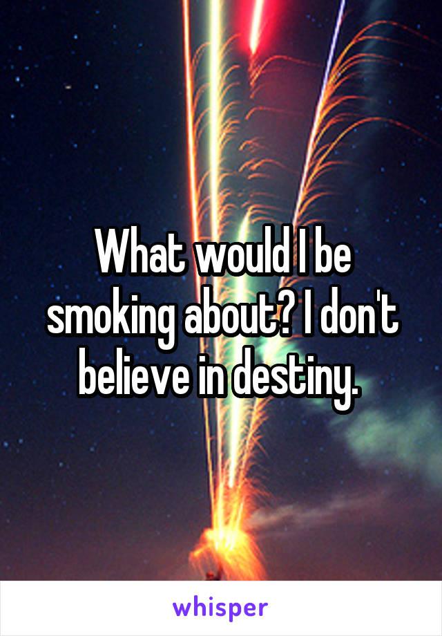 What would I be smoking about? I don't believe in destiny. 