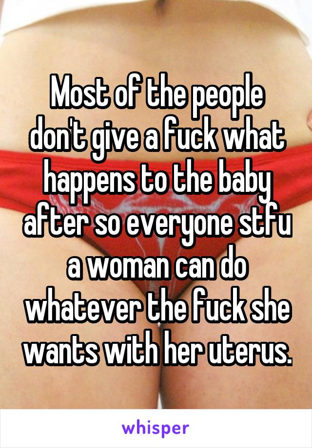 Most of the people don't give a fuck what happens to the baby after so everyone stfu a woman can do whatever the fuck she wants with her uterus.