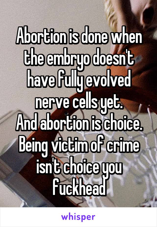 Abortion is done when the embryo doesn't have fully evolved nerve cells yet.
And abortion is choice. Being victim of crime isn't choice you fuckhead