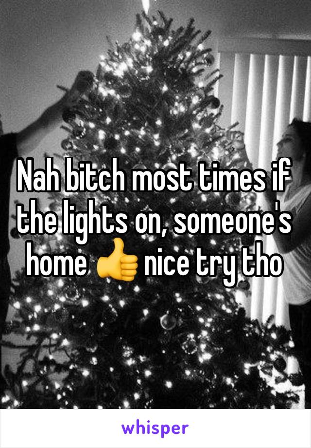 Nah bitch most times if the lights on, someone's home 👍 nice try tho
