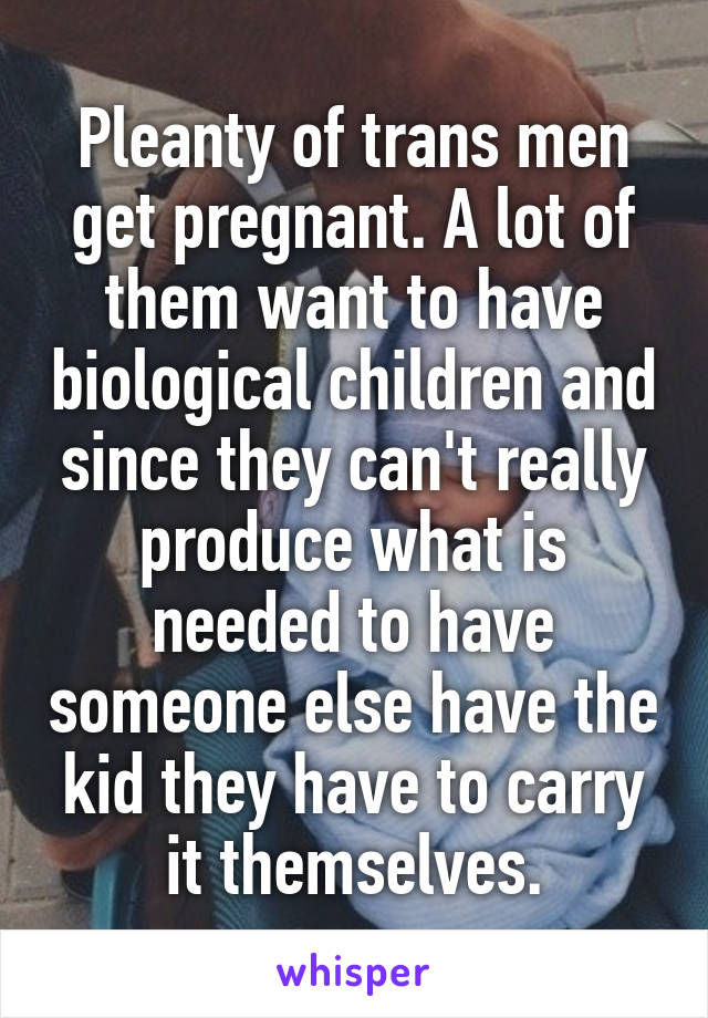 Pleanty of trans men get pregnant. A lot of them want to have biological children and since they can't really produce what is needed to have someone else have the kid they have to carry it themselves.