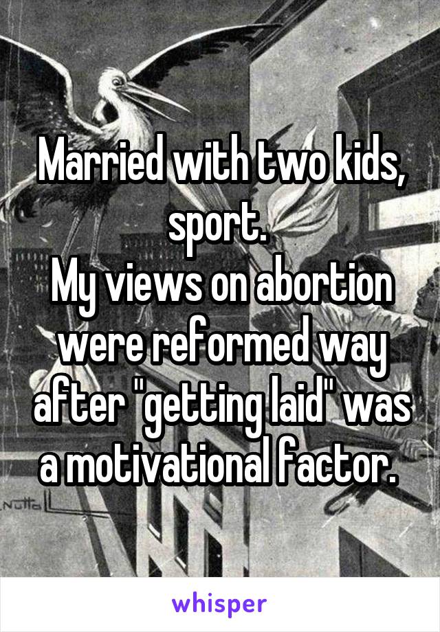 Married with two kids, sport. 
My views on abortion were reformed way after "getting laid" was a motivational factor. 