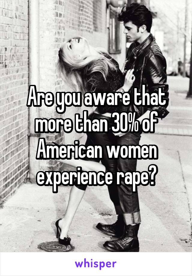 Are you aware that more than 30% of American women experience rape?