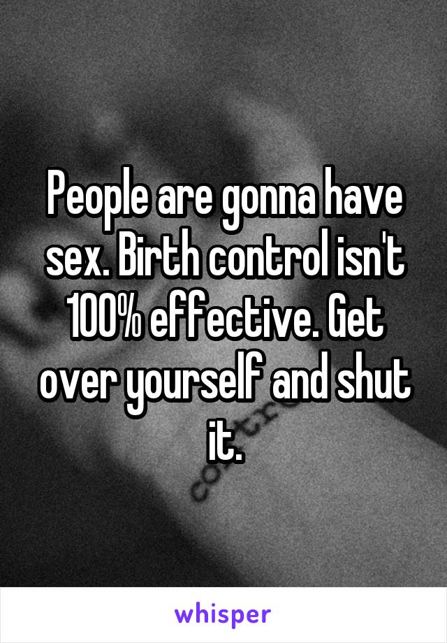 People are gonna have sex. Birth control isn't 100% effective. Get over yourself and shut it.