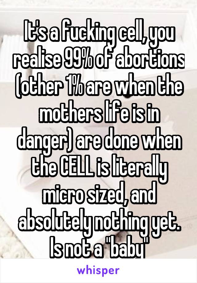 It's a fucking cell, you realise 99% of abortions (other 1% are when the mothers life is in danger) are done when the CELL is literally micro sized, and absolutely nothing yet.
Is not a "baby"