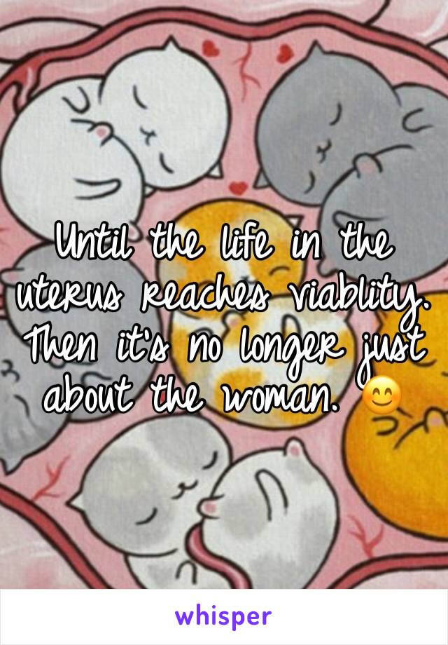 Until the life in the uterus reaches viablity. Then it's no longer just about the woman. 😊