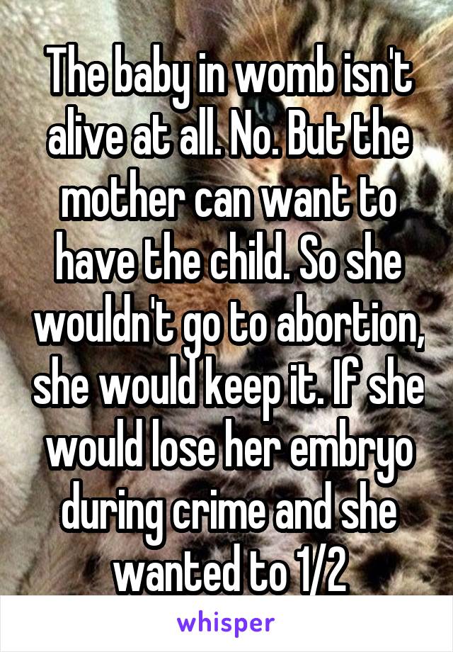 The baby in womb isn't alive at all. No. But the mother can want to have the child. So she wouldn't go to abortion, she would keep it. If she would lose her embryo during crime and she wanted to 1/2