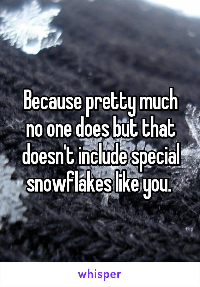 Because pretty much no one does but that doesn't include special snowflakes like you. 