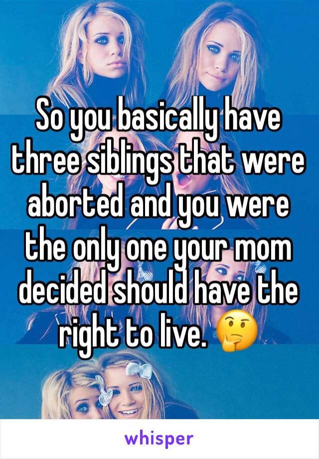 So you basically have three siblings that were aborted and you were the only one your mom decided should have the right to live. 🤔