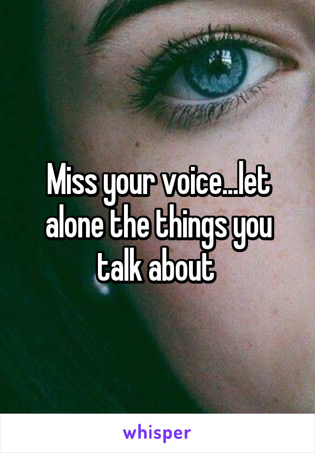 Miss your voice...let alone the things you talk about 