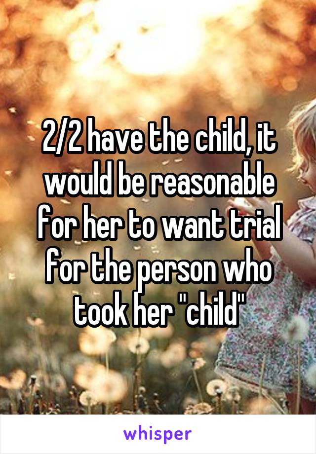 2/2 have the child, it would be reasonable for her to want trial for the person who took her "child"