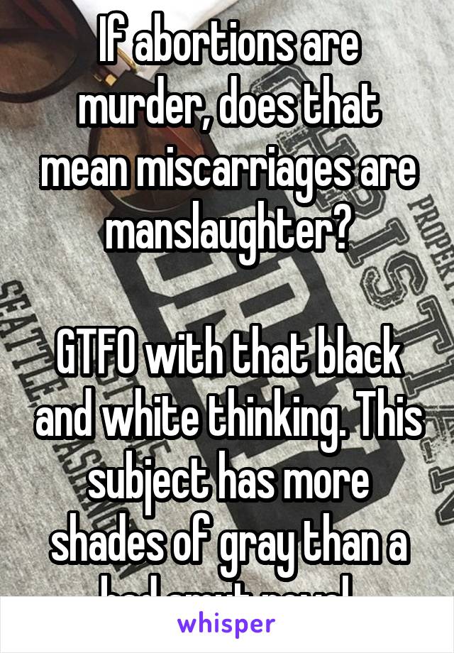 If abortions are murder, does that mean miscarriages are manslaughter?

GTFO with that black and white thinking. This subject has more shades of gray than a bad smut novel.