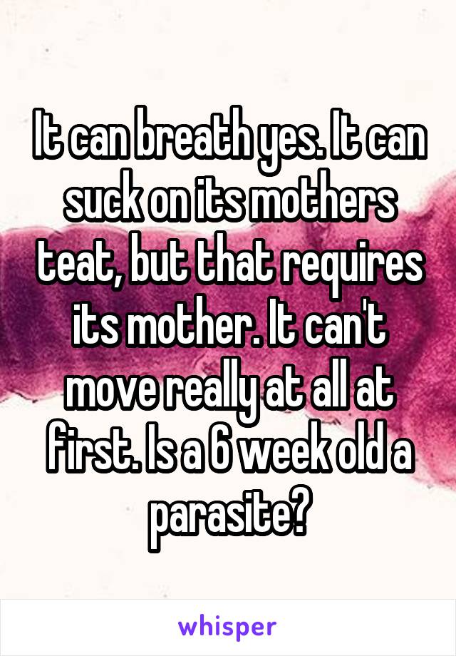 It can breath yes. It can suck on its mothers teat, but that requires its mother. It can't move really at all at first. Is a 6 week old a parasite?