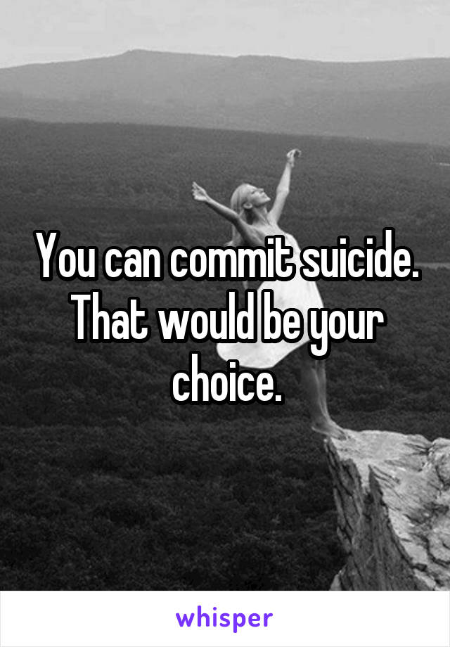 You can commit suicide. That would be your choice.