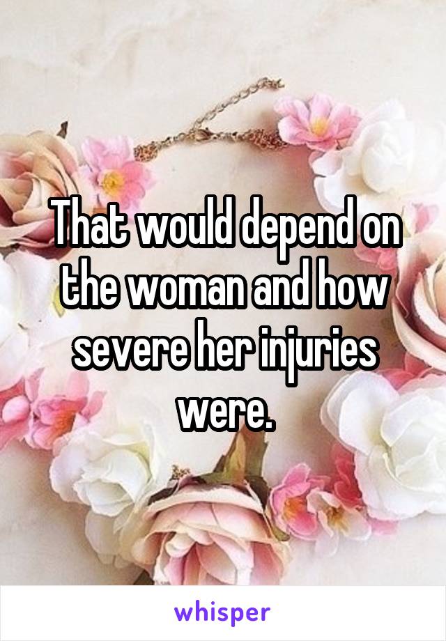 That would depend on the woman and how severe her injuries were.