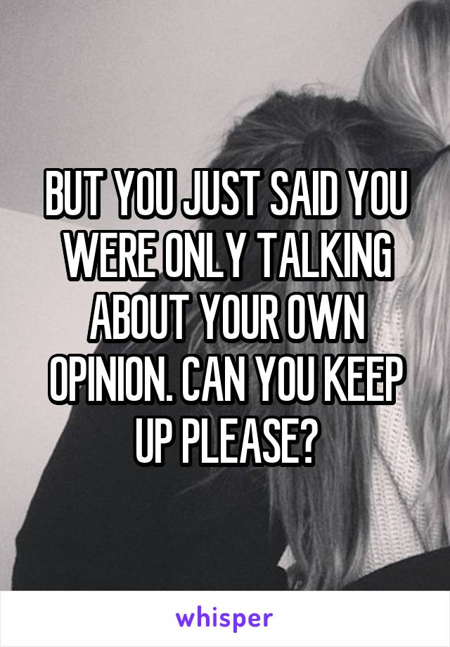 BUT YOU JUST SAID YOU WERE ONLY TALKING ABOUT YOUR OWN OPINION. CAN YOU KEEP UP PLEASE?