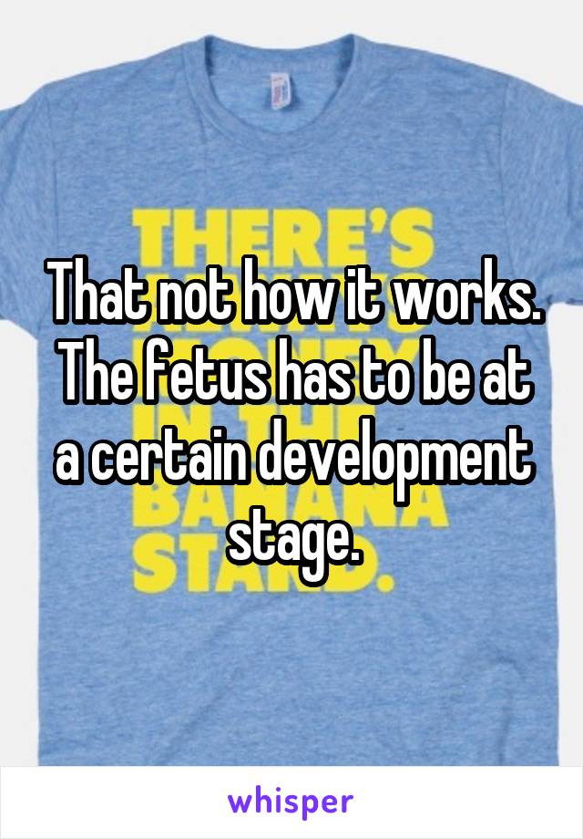 That not how it works. The fetus has to be at a certain development stage.