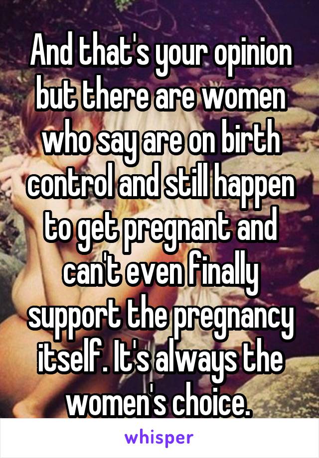 And that's your opinion but there are women who say are on birth control and still happen to get pregnant and can't even finally support the pregnancy itself. It's always the women's choice. 