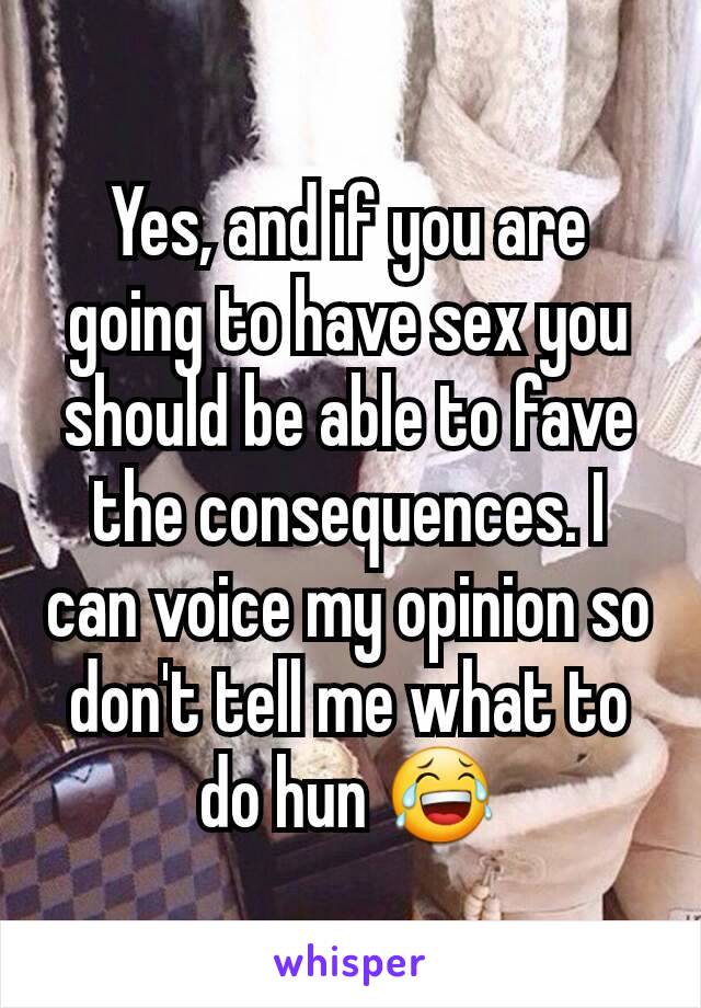 Yes, and if you are going to have sex you should be able to fave the consequences. I can voice my opinion so don't tell me what to do hun 😂