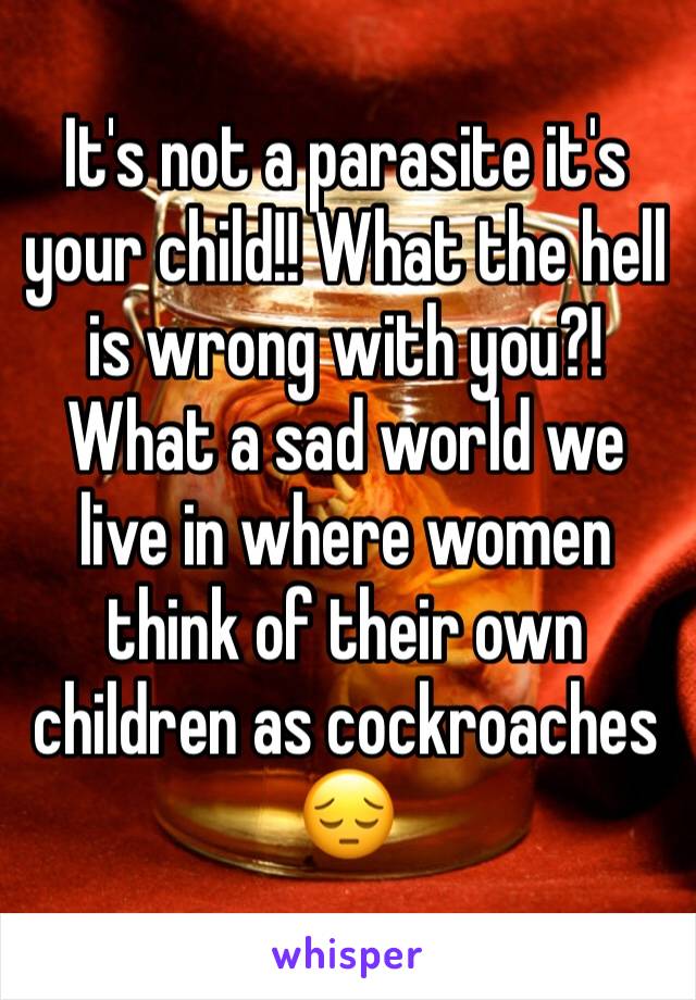 It's not a parasite it's your child!! What the hell is wrong with you?! What a sad world we live in where women think of their own children as cockroaches 😔