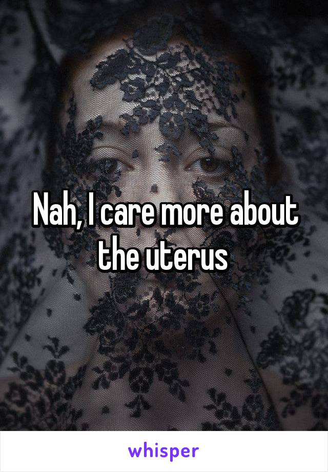 Nah, I care more about the uterus 