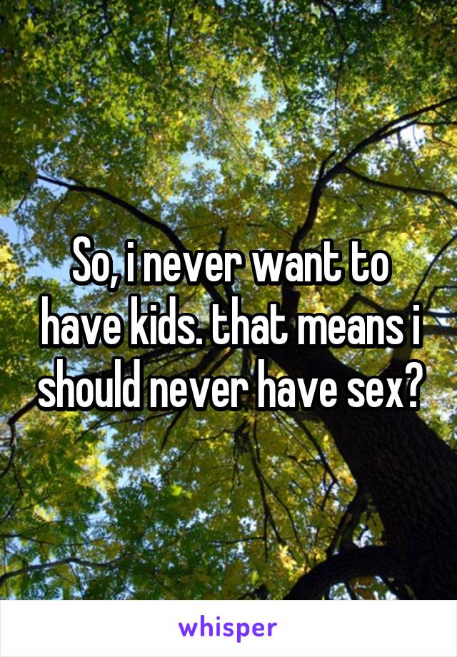 So, i never want to have kids. that means i should never have sex?