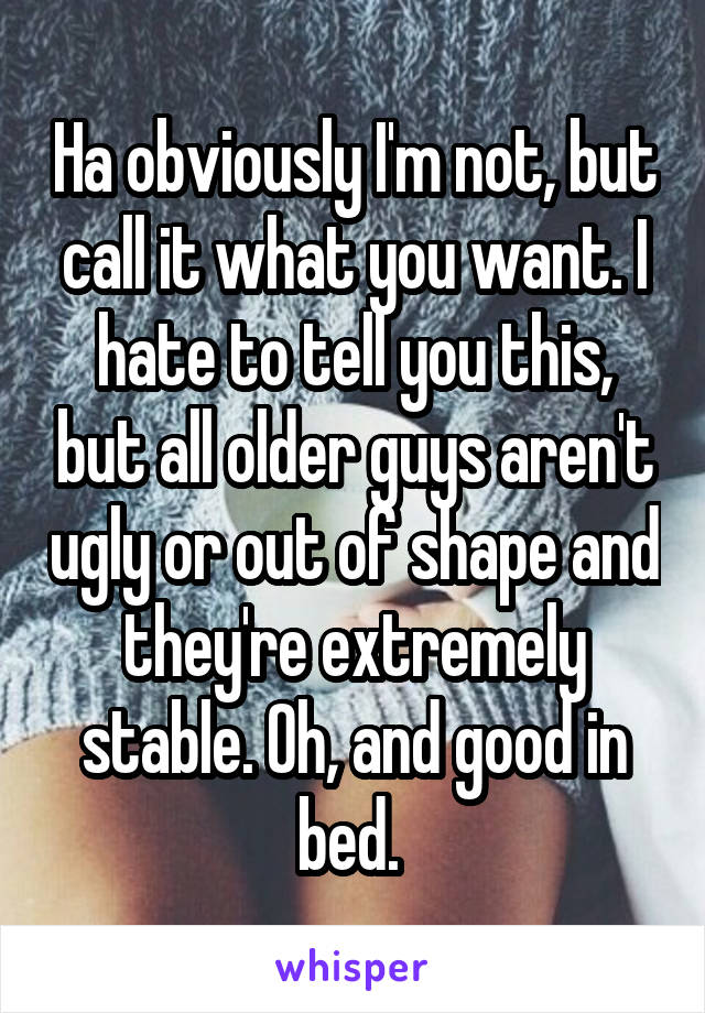 Ha obviously I'm not, but call it what you want. I hate to tell you this, but all older guys aren't ugly or out of shape and they're extremely stable. Oh, and good in bed. 