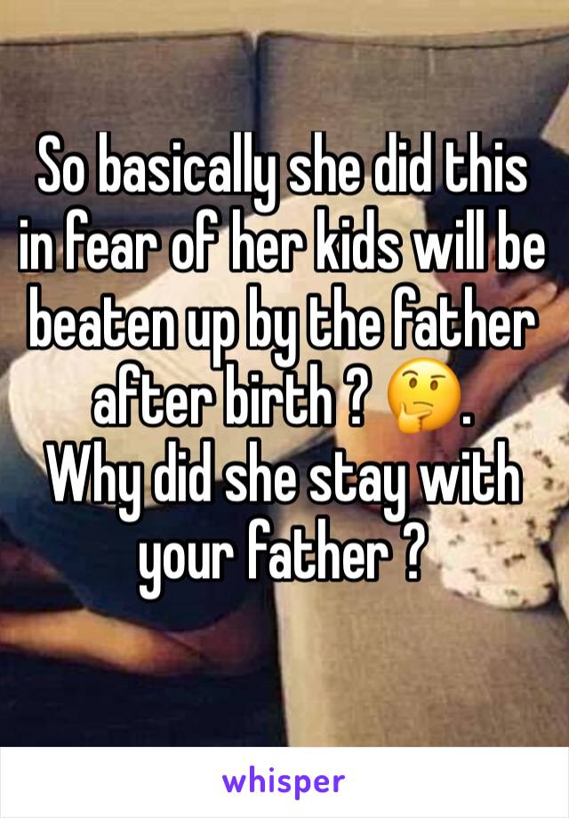 So basically she did this in fear of her kids will be beaten up by the father after birth ? 🤔. 
Why did she stay with your father ? 