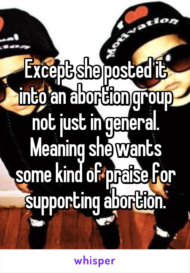 Except she posted it into an abortion group not just in general. Meaning she wants some kind of praise for supporting abortion.