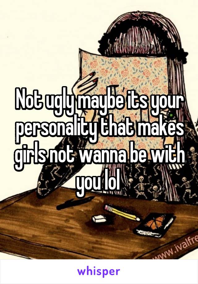 Not ugly maybe its your personality that makes girls not wanna be with you lol 