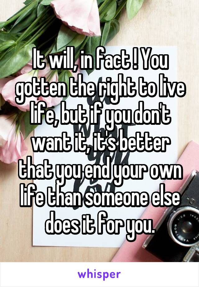 It will, in fact ! You gotten the right to live life, but if you don't want it, it's better that you end your own life than someone else does it for you.