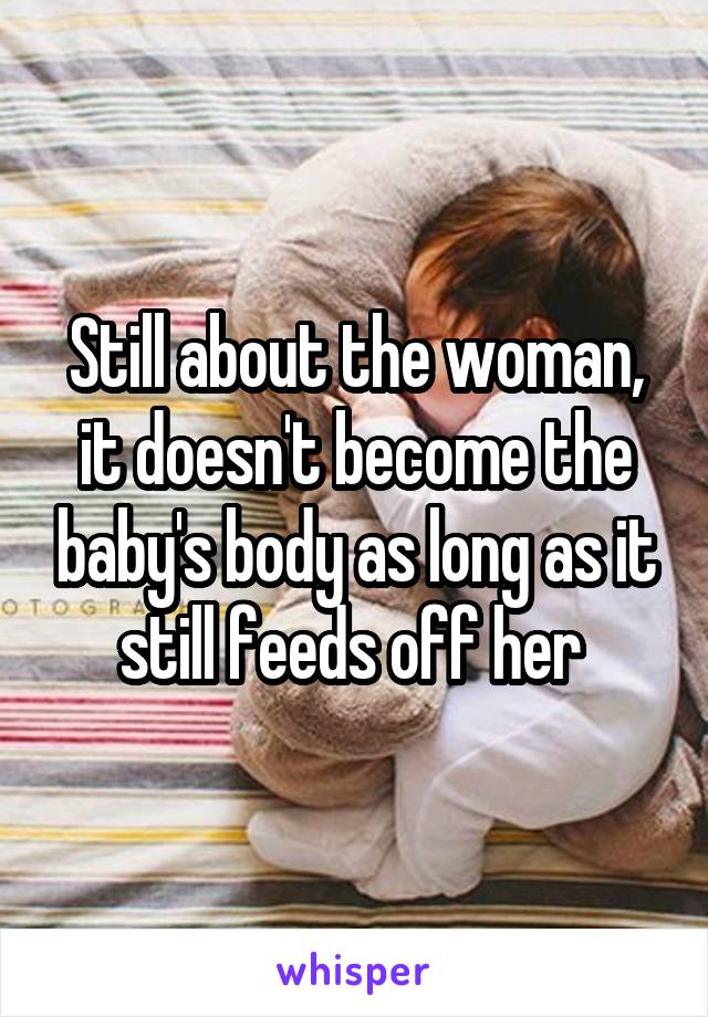 Still about the woman, it doesn't become the baby's body as long as it still feeds off her 