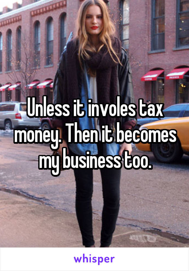 Unless it involes tax money. Then it becomes my business too.