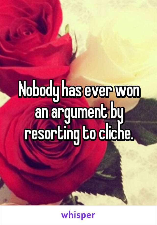 Nobody has ever won an argument by resorting to cliche.