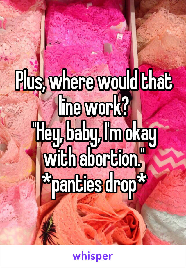 Plus, where would that line work?
"Hey, baby, I'm okay with abortion."
*panties drop*