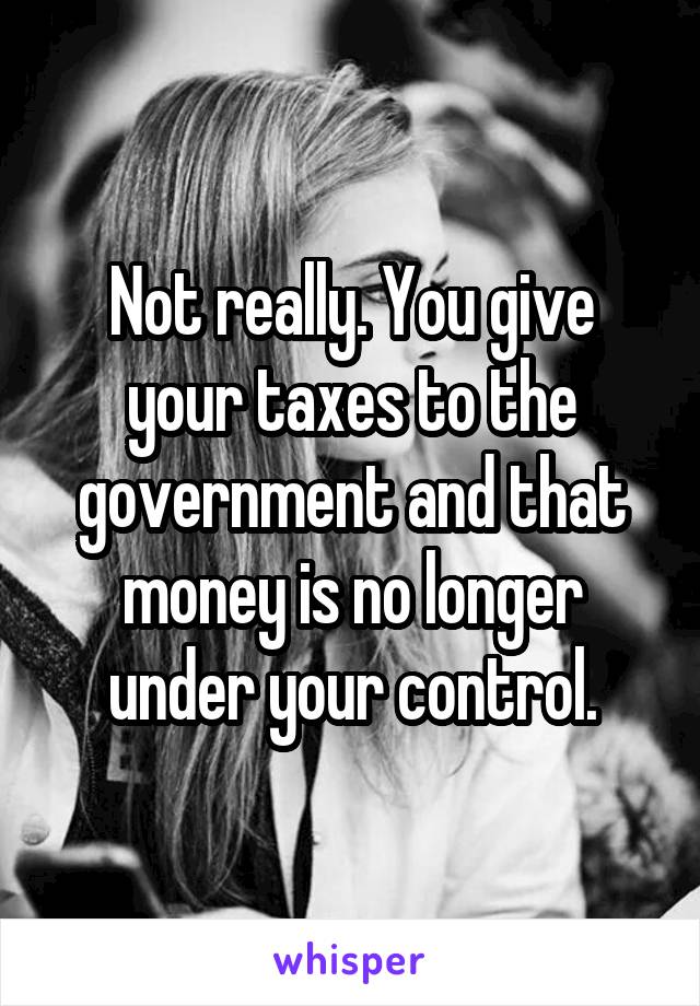 Not really. You give your taxes to the government and that money is no longer under your control.