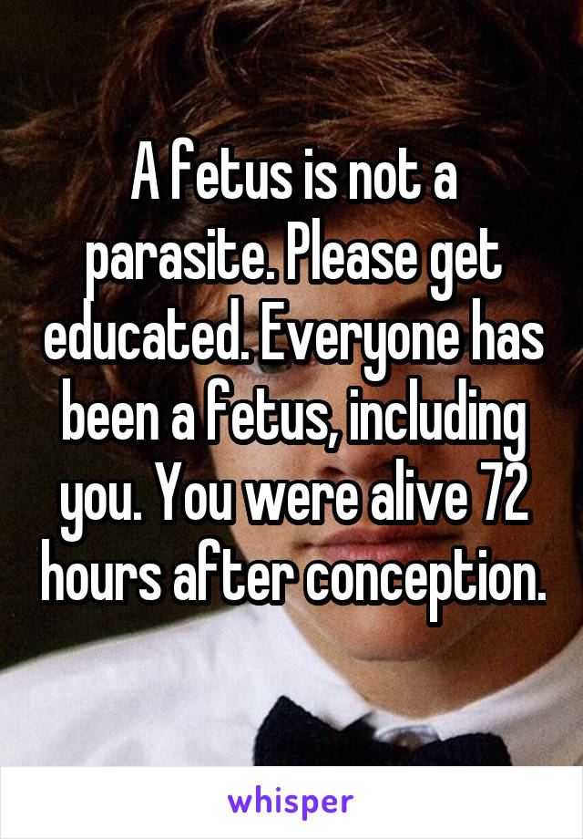 A fetus is not a parasite. Please get educated. Everyone has been a fetus, including you. You were alive 72 hours after conception. 