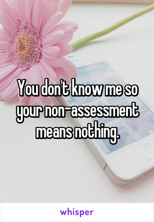 You don't know me so your non-assessment means nothing.