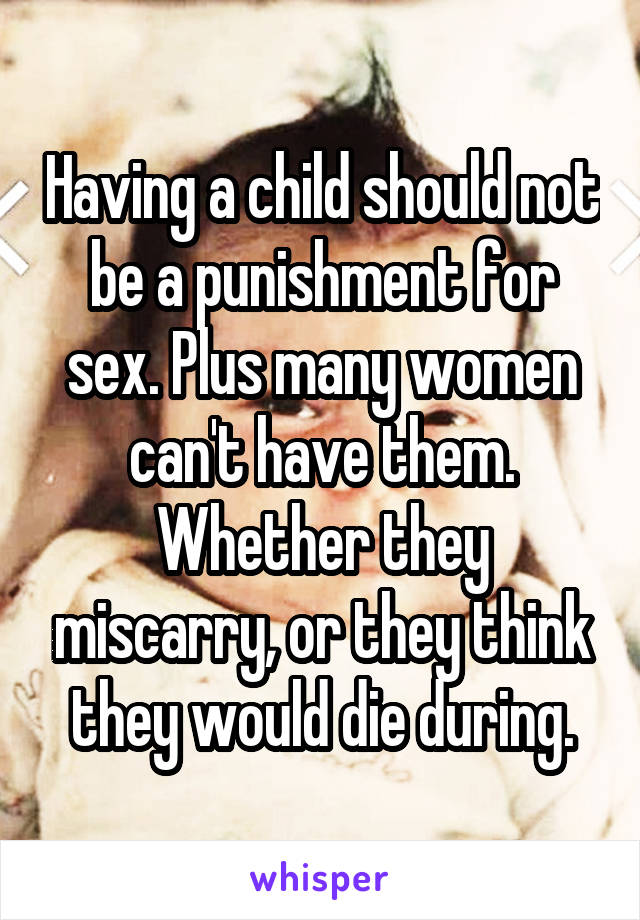 Having a child should not be a punishment for sex. Plus many women can't have them. Whether they miscarry, or they think they would die during.