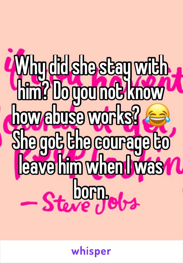 Why did she stay with him? Do you not know how abuse works? 😂
She got the courage to leave him when I was born. 