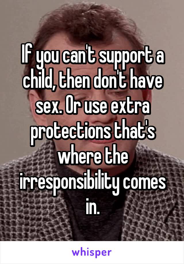 If you can't support a child, then don't have sex. Or use extra protections that's where the irresponsibility comes in.