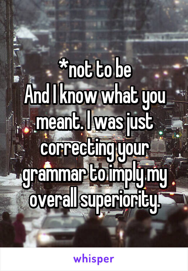 *not to be
And I know what you meant. I was just correcting your grammar to imply my overall superiority.