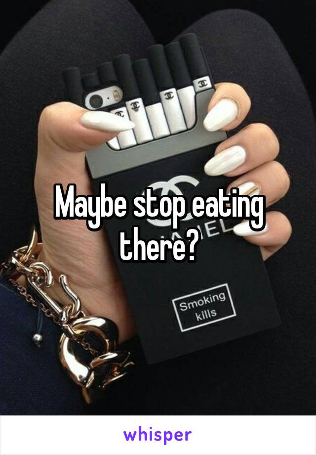 Maybe stop eating there?