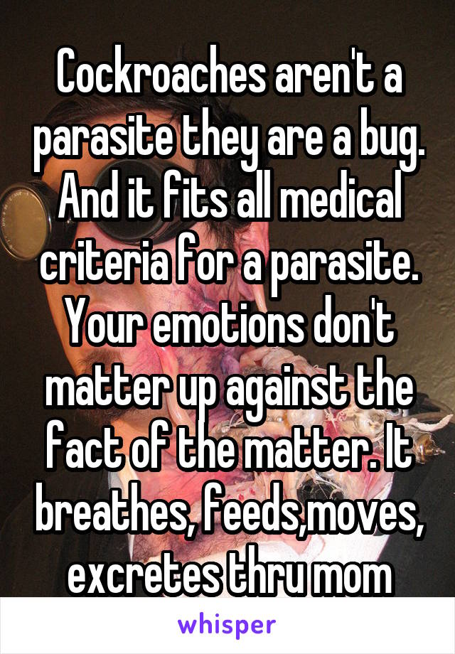 Cockroaches aren't a parasite they are a bug. And it fits all medical criteria for a parasite. Your emotions don't matter up against the fact of the matter. It breathes, feeds,moves, excretes thru mom