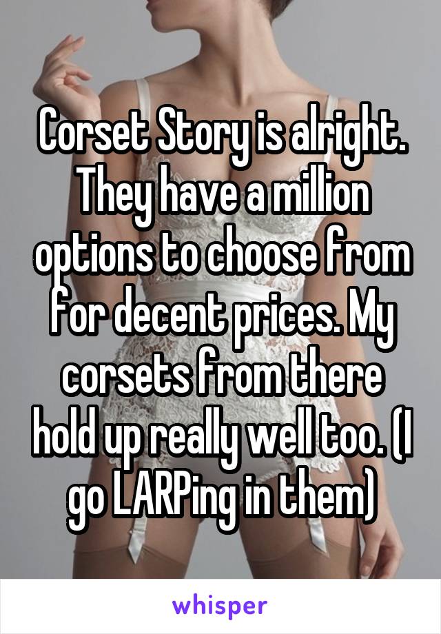 Corset Story is alright. They have a million options to choose from for decent prices. My corsets from there hold up really well too. (I go LARPing in them)