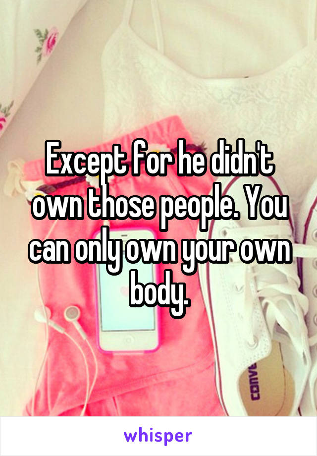 Except for he didn't own those people. You can only own your own body.