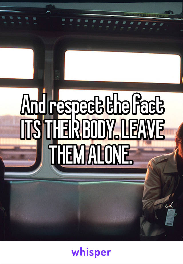 And respect the fact ITS THEIR BODY. LEAVE THEM ALONE. 