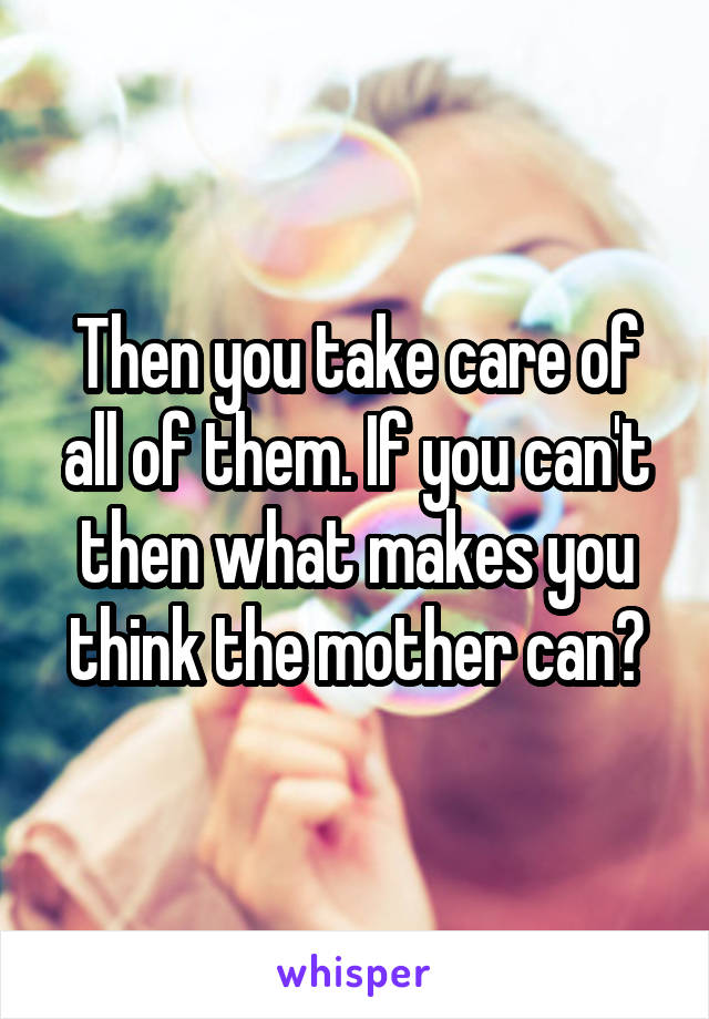 Then you take care of all of them. If you can't then what makes you think the mother can?