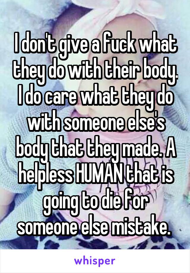 I don't give a fuck what they do with their body. I do care what they do with someone else's body that they made. A helpless HUMAN that is going to die for someone else mistake. 